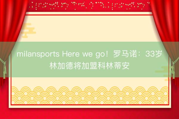 milansports Here we go！罗马诺：33岁林加德将加盟科林蒂安