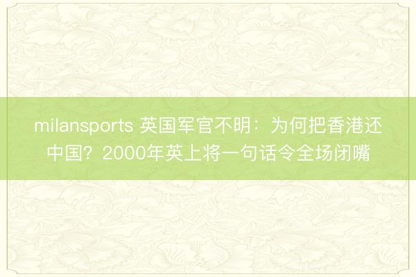 milansports 英国军官不明:为何把香港还中国?2000年英上将一句话令全场闭嘴