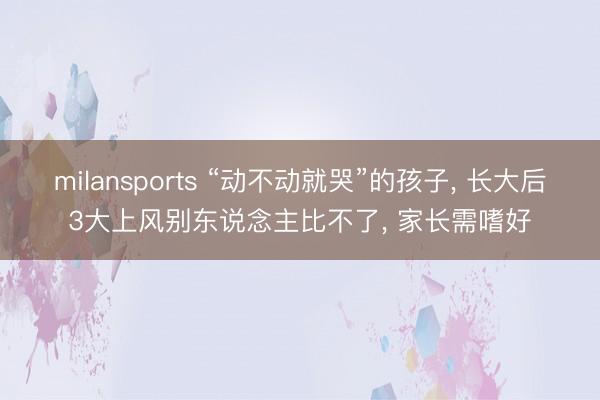 milansports “动不动就哭”的孩子， 长大后3大上风别东说念主比不了， 家长需嗜好