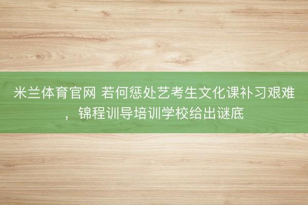 米兰体育官网 若何惩处艺考生文化课补习艰难，锦程训导培训学校给出谜底