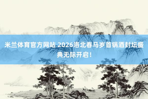 米兰体育官方网站 2026洛北春马岁首锅酒封坛盛典无际开启！