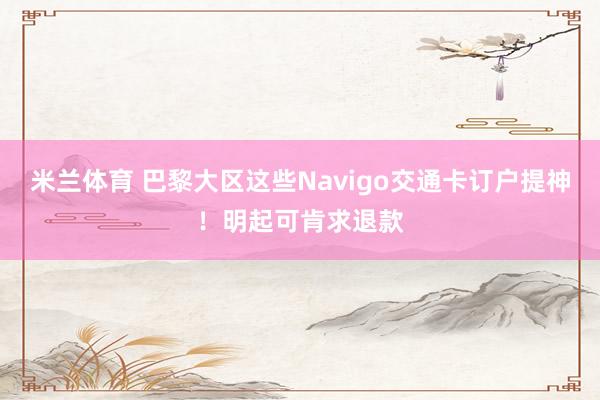 米兰体育 巴黎大区这些Navigo交通卡订户提神！明起可肯求退款