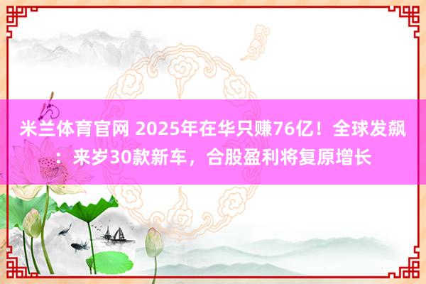 米兰体育官网 2025年在华只赚76亿！全球发飙：来岁30款新车，合股盈利将复原增长