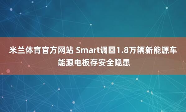 米兰体育官方网站 Smart调回1.8万辆新能源车 能源电板存安全隐患