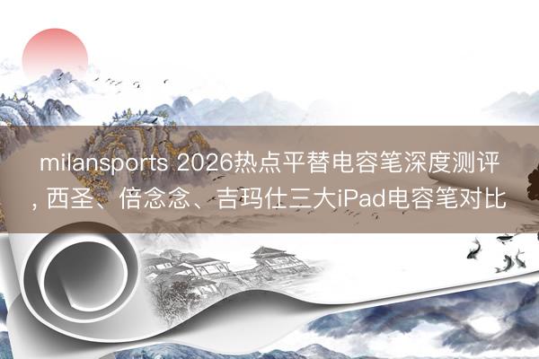 milansports 2026热点平替电容笔深度测评， 西圣、倍念念、吉玛仕三大iPad电容笔对比