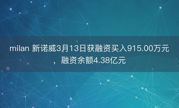 milan 新诺威3月13日获融资买入915.00万元，融资余额4.38亿元