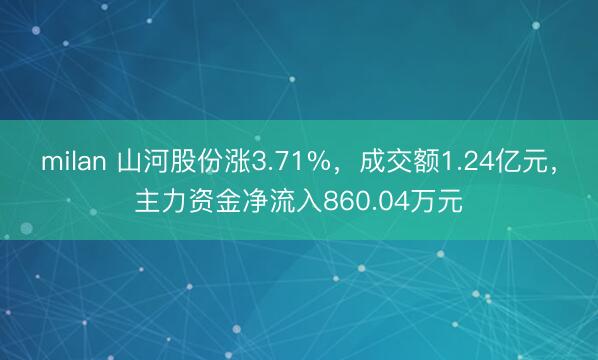milan 山河股份涨3.71%，成交额1.24亿元，主力资金净流入860.04万元