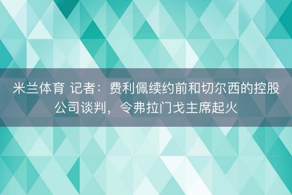 米兰体育 记者：费利佩续约前和切尔西的控股公司谈判，令弗拉门戈主席起火