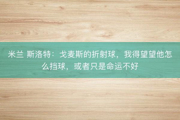 米兰 斯洛特：戈麦斯的折射球，我得望望他怎么挡球，或者只是命运不好