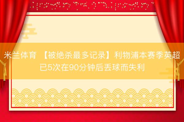 米兰体育 【被绝杀最多记录】利物浦本赛季英超已5次在90分钟后丢球而失利