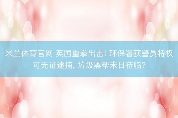 米兰体育官网 英国重拳出击! 环保署获警员特权可无证逮捕， 垃圾黑帮末日莅临?