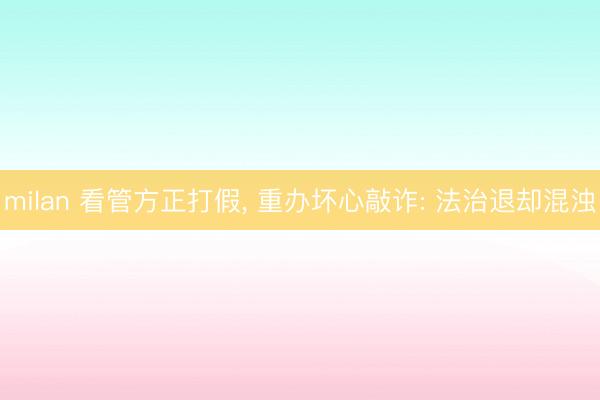 milan 看管方正打假， 重办坏心敲诈: 法治退却混浊