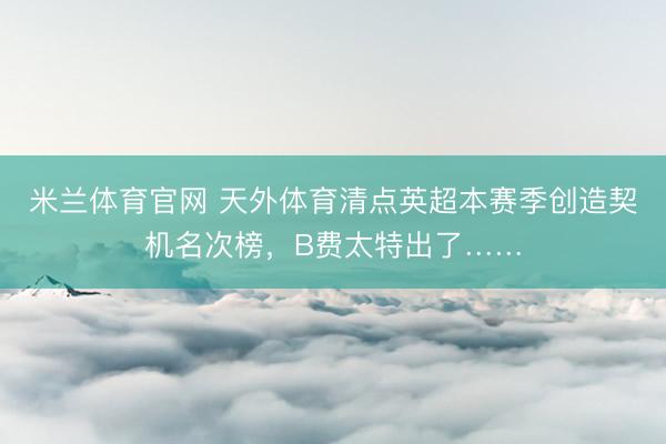 米兰体育官网 天外体育清点英超本赛季创造契机名次榜，B费太特出了……