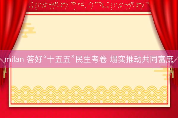 milan 答好“十五五”民生考卷 塌实推动共同富庶