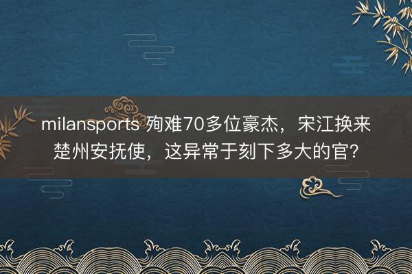 milansports 殉难70多位豪杰，宋江换来楚州安抚使，这异常于刻下多大的官？