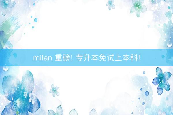 milan 重磅! 专升本免试上本科!
