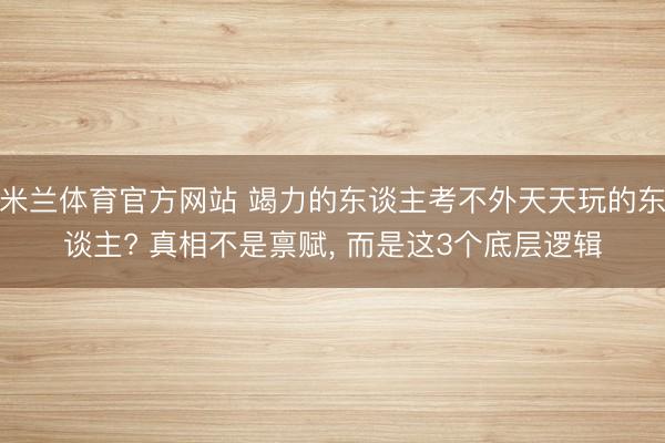 米兰体育官方网站 竭力的东谈主考不外天天玩的东谈主? 真相不是禀赋， 而是这3个底层逻辑