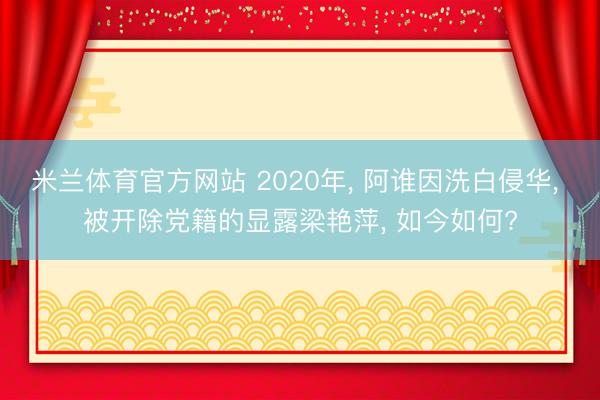 米兰体育官方网站 2020年， 阿谁因洗白侵华， 被开除党籍的显露梁艳萍， 如今如何?