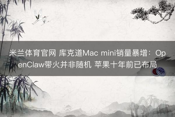 米兰体育官网 库克道Mac mini销量暴增：OpenClaw带火并非随机 苹果十年前已布局
