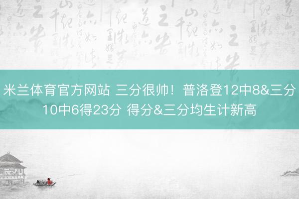 米兰体育官方网站 三分很帅！普洛登12中8&三分10中6得23分 得分&三分均生计新高