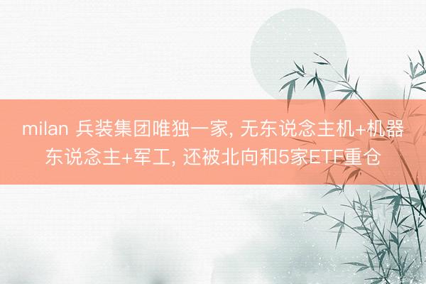 milan 兵装集团唯独一家， 无东说念主机+机器东说念主+军工， 还被北向和5家ETF重仓