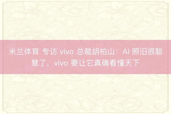 米兰体育 专访 vivo 总裁胡柏山：AI 照旧很聪慧了，vivo 要让它真确看懂天下