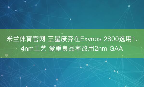 米兰体育官网 三星废弃在Exynos 2800选用1.4nm工艺 爱重良品率改用2nm GAA