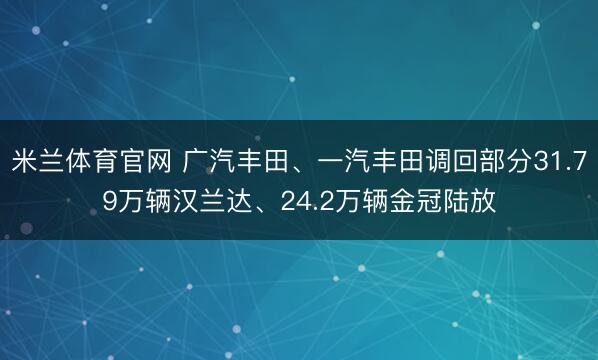 米兰体育官网 广汽丰田、一汽丰田调回部分31.79万辆汉兰达、24.2万辆金冠陆放