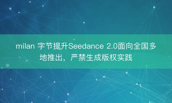 milan 字节提升Seedance 2.0面向全国多地推出，严禁生成版权实践