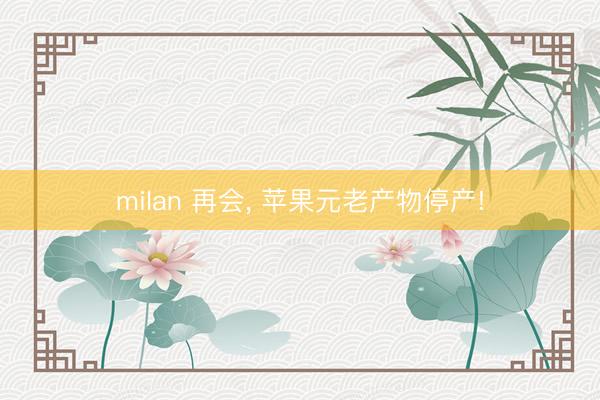 milan 再会， 苹果元老产物停产!