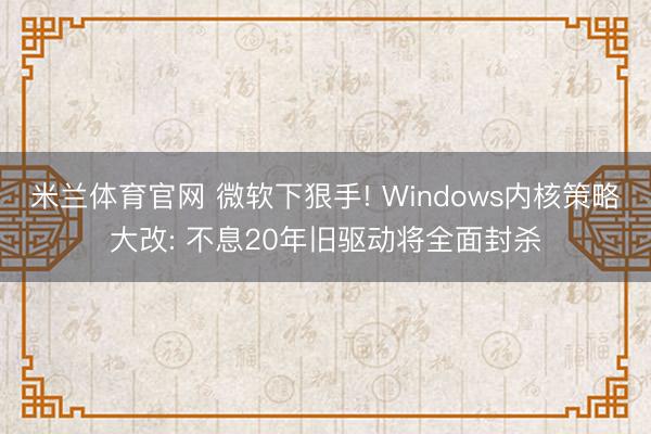 米兰体育官网 微软下狠手! Windows内核策略大改: 不息20年旧驱动将全面封杀
