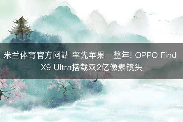 米兰体育官方网站 率先苹果一整年! OPPO Find X9 Ultra搭载双2亿像素镜头