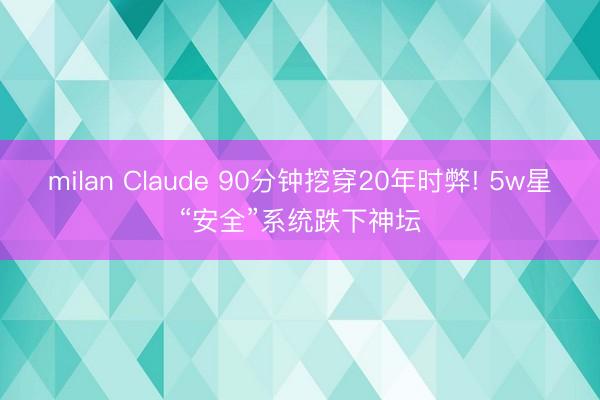 milan Claude 90分钟挖穿20年时弊! 5w星“安全”系统跌下神坛
