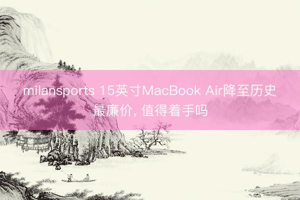 milansports 15英寸MacBook Air降至历史最廉价， 值得着手吗