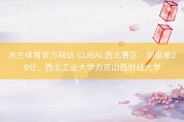 米兰体育官方网站 CUBAL西北赛区：刘俊希29分，西北工业大学力克山西财经大学