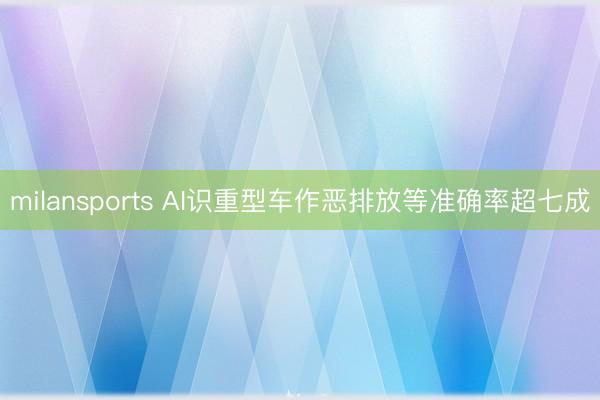 milansports AI识重型车作恶排放等准确率超七成
