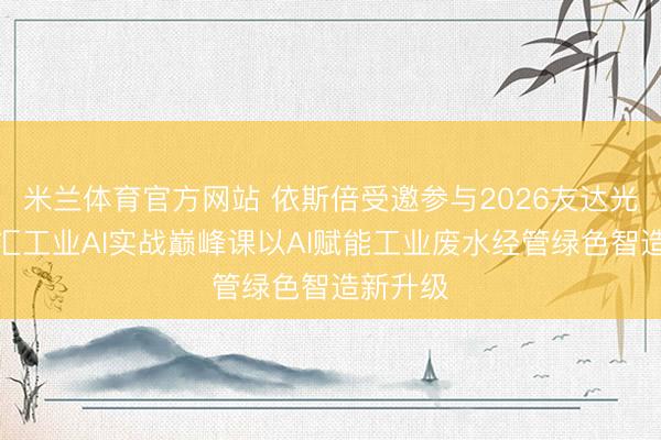 米兰体育官方网站 依斯倍受邀参与2026友达光电达智汇工业AI实战巅峰课以AI赋能工业废水经管绿色智造新升级