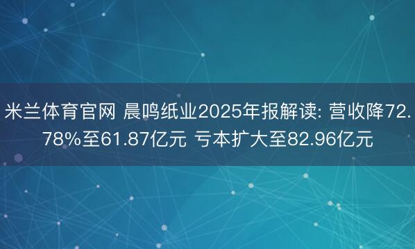 米兰体育官网 晨鸣纸业2025年报解读: 营收降72.78%至61.87亿元 亏本扩大至82.96亿元