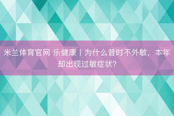 米兰体育官网 乐健康丨为什么昔时不外敏，本年却出现过敏症状？