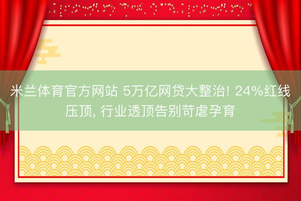 米兰体育官方网站 5万亿网贷大整治! 24%红线压顶， 行业透顶告别苛虐孕育