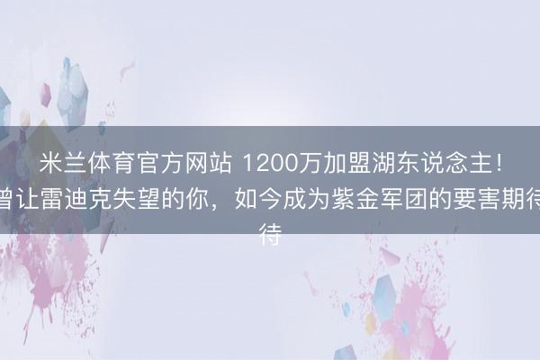 米兰体育官方网站 1200万加盟湖东说念主！曾让雷迪克失望的你，如今成为紫金军团的要害期待
