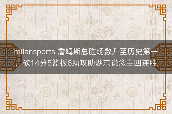 milansports 詹姆斯总胜场数升至历史第一，砍14分5篮板6助攻助湖东说念主四连胜