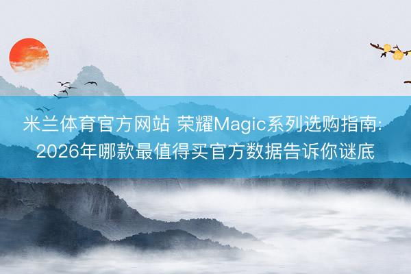米兰体育官方网站 荣耀Magic系列选购指南: 2026年哪款最值得买官方数据告诉你谜底