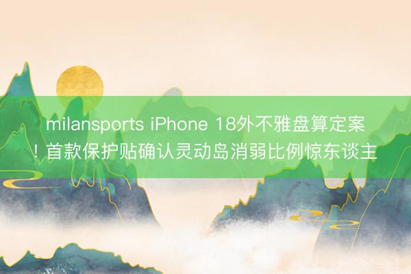 milansports iPhone 18外不雅盘算定案! 首款保护贴确认灵动岛消弱比例惊东谈主