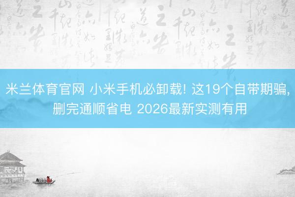 米兰体育官网 小米手机必卸载! 这19个自带期骗， 删完通顺省电 2026最新实测有用