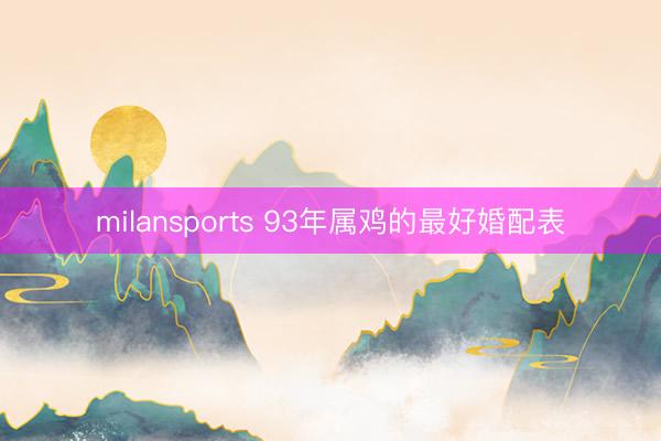milansports 93年属鸡的最好婚配表