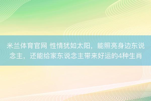 米兰体育官网 性情犹如太阳，能照亮身边东说念主，还能给家东说念主带来好运的4种生肖