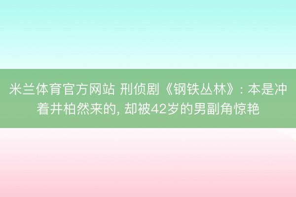米兰体育官方网站 刑侦剧《钢铁丛林》: 本是冲着井柏然来的， 却被42岁的男副角惊艳