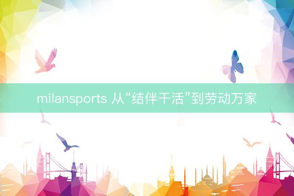 milansports 从“结伴干活”到劳动万家