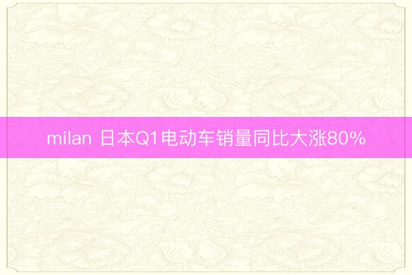 milan 日本Q1电动车销量同比大涨80%